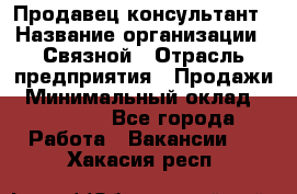 Продавец-консультант › Название организации ­ Связной › Отрасль предприятия ­ Продажи › Минимальный оклад ­ 27 000 - Все города Работа » Вакансии   . Хакасия респ.